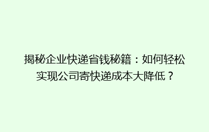 揭秘企业快递省钱秘籍：如何轻松实现公司寄快递成本大降低？