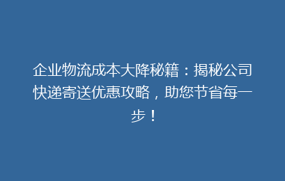 企业物流成本大降秘籍：揭秘公司快递寄送优惠攻略，助您节省每一步！
