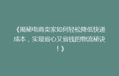 《揭秘电商卖家如何轻松降低快递成本，实现省心又省钱的物流秘诀！》