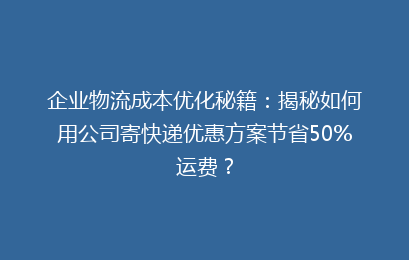 企业物流成本优化秘籍：揭秘如何用公司寄快递优惠方案节省50%运费？