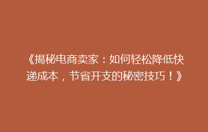 《揭秘电商卖家:如何轻松降低快递成本,节省开支的秘密技巧!》