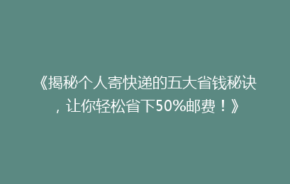 《揭秘个人寄快递的五大省钱秘诀，让你轻松省下50%邮费！》