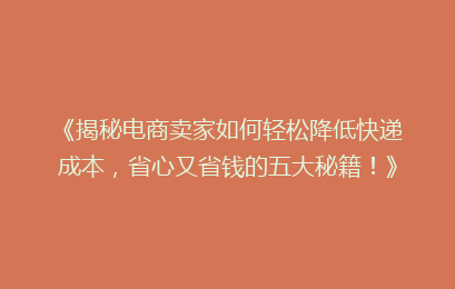 《揭秘电商卖家如何轻松降低快递成本，省心又省钱的五大秘籍！》