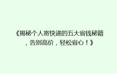 《揭秘个人寄快递的五大省钱秘籍，告别高价，轻松省心！》