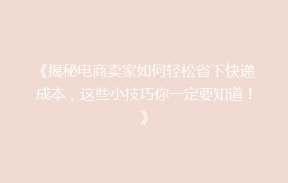 《揭秘电商卖家如何轻松省下快递成本，这些小技巧你一定要知道！》