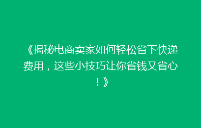 《揭秘电商卖家如何轻松省下快递费用，这些小技巧让你省钱又省心！》