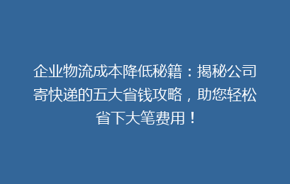 企业物流成本降低秘籍：揭秘公司寄快递的五大省钱攻略，助您轻松省下大笔费用！