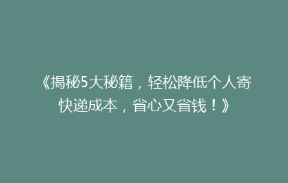 《揭秘5大秘籍,轻松降低个人寄快递成本,省心又省钱!》