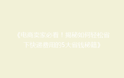 《电商卖家必看!揭秘如何轻松省下快递费用的5大省钱秘籍》