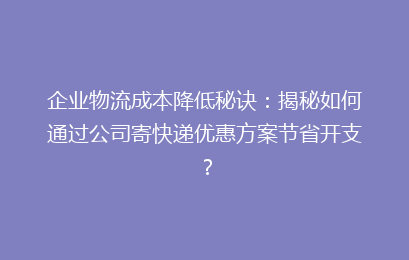 企业物流成本降低秘诀：揭秘如何通过公司寄快递优惠方案节省开支？