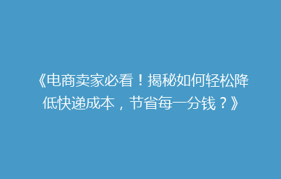 《电商卖家必看！揭秘如何轻松降低快递成本，节省每一分钱？》