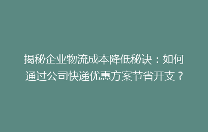 揭秘企业物流成本降低秘诀：如何通过公司快递优惠方案节省开支？