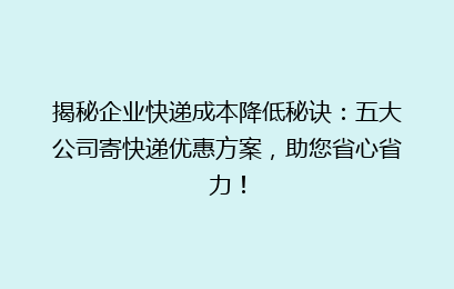 揭秘企业快递成本降低秘诀：五大公司寄快递优惠方案，助您省心省力！