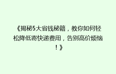 《揭秘5大省钱秘籍，教你如何轻松降低寄快递费用，告别高价烦恼！》