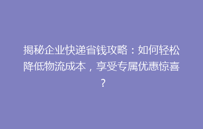 揭秘企业快递省钱攻略：如何轻松降低物流成本，享受专属优惠惊喜？