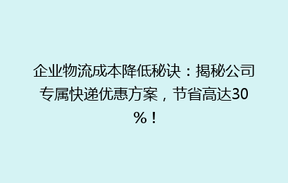 企业物流成本降低秘诀：揭秘公司专属快递优惠方案，节省高达30%！