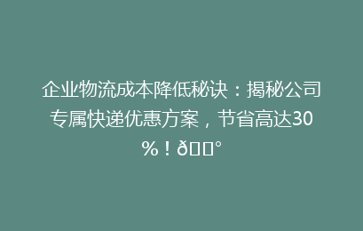 企业物流成本降低秘诀：揭秘公司专属快递优惠方案，节省高达30%！💰