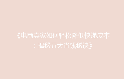 《电商卖家如何轻松降低快递成本：揭秘五大省钱秘诀》