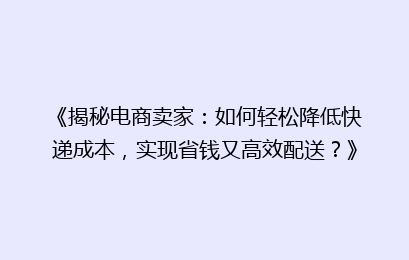 《揭秘电商卖家：如何轻松降低快递成本，实现省钱又高效配送？》