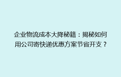 企业物流成本大降秘籍：揭秘如何用公司寄快递优惠方案节省开支？