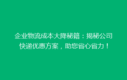 企业物流成本大降秘籍：揭秘公司快递优惠方案，助您省心省力！