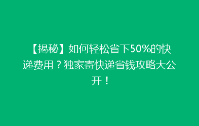 【揭秘】如何轻松省下50%的快递费用？独家寄快递省钱攻略大公开！