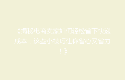 《揭秘电商卖家如何轻松省下快递成本，这些小技巧让你省心又省力！》