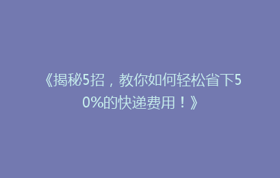 《揭秘5招，教你如何轻松省下50%的快递费用！》