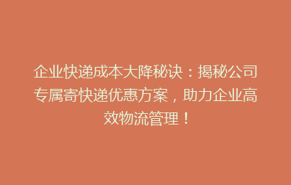 企业快递成本大降秘诀:揭秘公司专属寄快递优惠方案,助力企业高效物流管理!