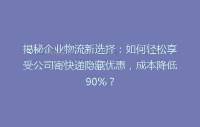 揭秘企业物流新选择：如何轻松享受公司寄快递隐藏优惠，成本降低90%？