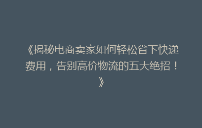 《揭秘电商卖家如何轻松省下快递费用，告别高价物流的五大绝招！》