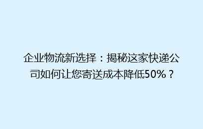 企业物流新选择：揭秘这家快递公司如何让您寄送成本降低50%？