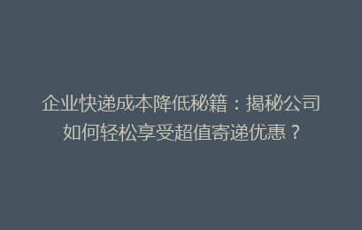 企业快递成本降低秘籍：揭秘公司如何轻松享受超值寄递优惠？