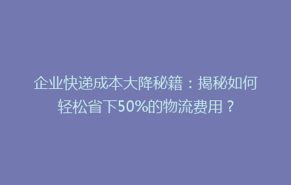 企业快递成本大降秘籍：揭秘如何轻松省下50%的物流费用？