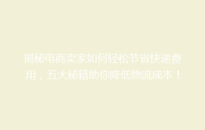 揭秘电商卖家如何轻松节省快递费用，五大秘籍助你降低物流成本！
