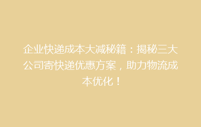 企业快递成本大减秘籍:揭秘三大公司寄快递优惠方案,助力物流成本优化!