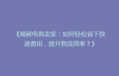 《揭秘电商卖家：如何轻松省下快递费用，提升物流效率？》