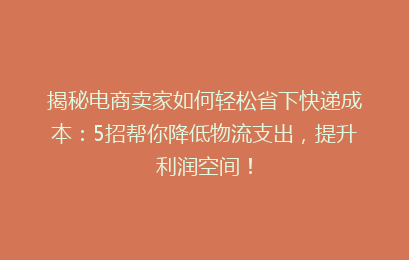 揭秘电商卖家如何轻松省下快递成本:5招帮你降低物流支出,提升利润空间!