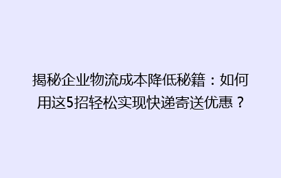 揭秘企业物流成本降低秘籍:如何用这5招轻松实现快递寄送优惠?