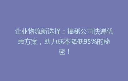 企业物流新选择：揭秘公司快递优惠方案，助力成本降低95%的秘密！