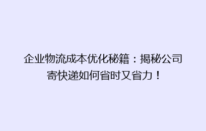 企业物流成本优化秘籍：揭秘公司寄快递如何省时又省力！