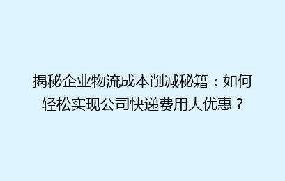 揭秘企业物流成本削减秘籍：如何轻松实现公司快递费用大优惠？