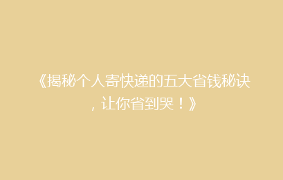《揭秘个人寄快递的五大省钱秘诀，让你省到哭！》