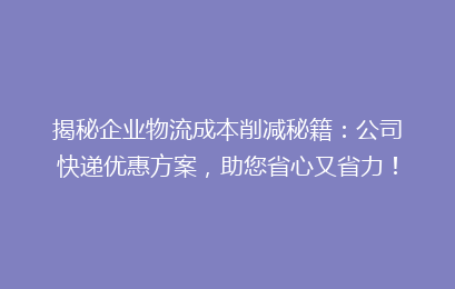 揭秘企业物流成本削减秘籍：公司快递优惠方案，助您省心又省力！
