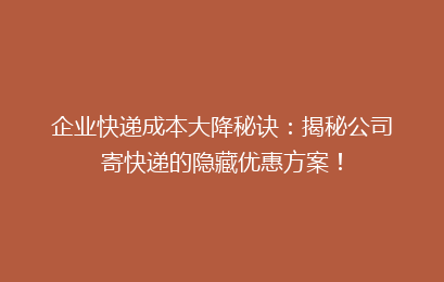 企业快递成本大降秘诀：揭秘公司寄快递的隐藏优惠方案！