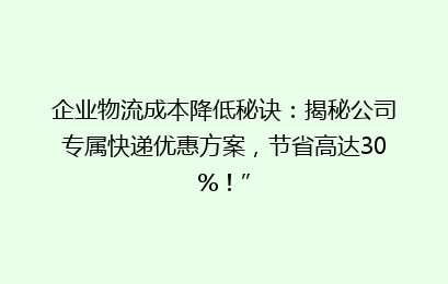 企业物流成本降低秘诀:揭秘公司专属快递优惠方案,节省高达30%!”