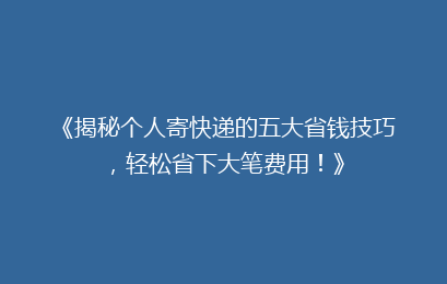 《揭秘个人寄快递的五大省钱技巧，轻松省下大笔费用！》
