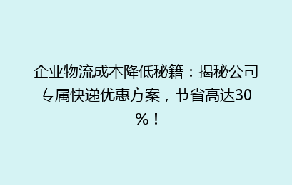 企业物流成本降低秘籍：揭秘公司专属快递优惠方案，节省高达30%！