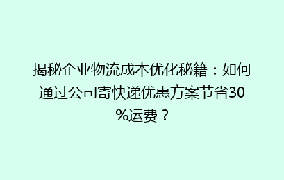 揭秘企业物流成本优化秘籍：如何通过公司寄快递优惠方案节省30%运费？