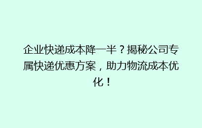 企业快递成本降一半？揭秘公司专属快递优惠方案，助力物流成本优化！